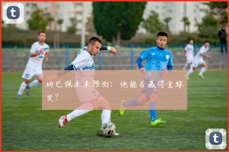 姆巴佩未来预测:他能否赢得金球奖?