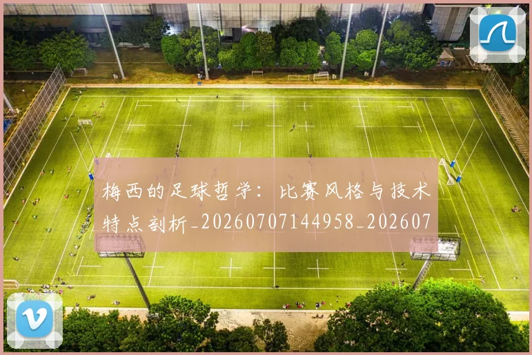 梅西的足球哲学：比赛风格与技术特点剖析_20260707144958_20260731182032