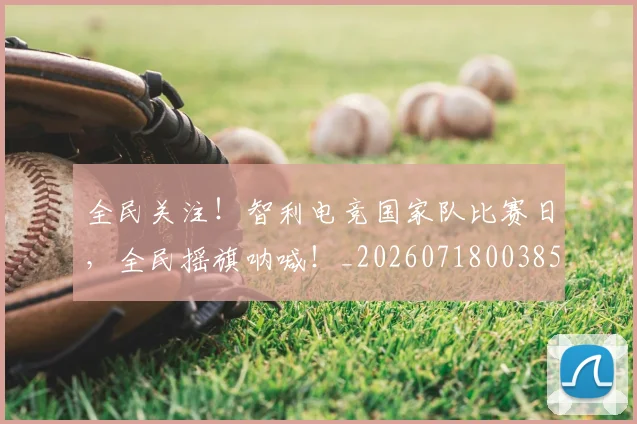 全民关注!智利电竞国家队比赛日,全民摇旗呐喊!_20260718003853