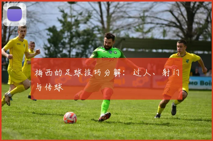 梅西的足球技巧分解：过人、射门与传球