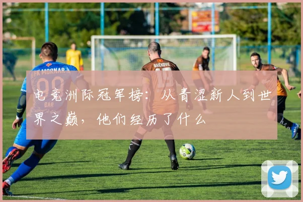 电竞洲际冠军榜：从青涩新人到世界之巅，他们经历了什么