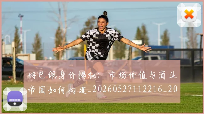 姆巴佩身价揭秘：市场价值与商业帝国如何构建_20260527112216_20260703232237