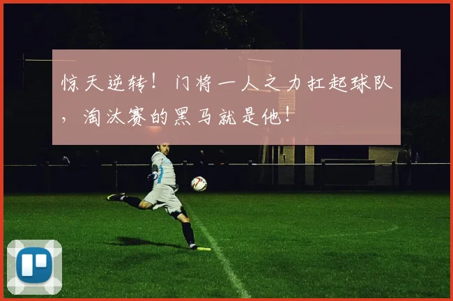 惊天逆转！门将一人之力扛起球队，淘汰赛的黑马就是他！