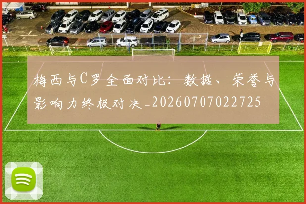 梅西与C罗全面对比：数据、荣誉与影响力终极对决_20260707022725