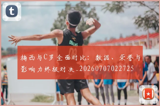 梅西与C罗全面对比:数据、荣誉与影响力终极对决_20260707022725
