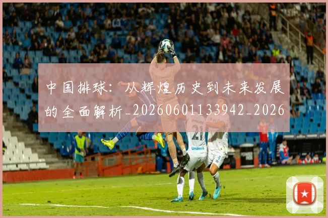 中国排球:从辉煌历史到未来发展的全面解析_20260601133942_20260707011341_20260716183318