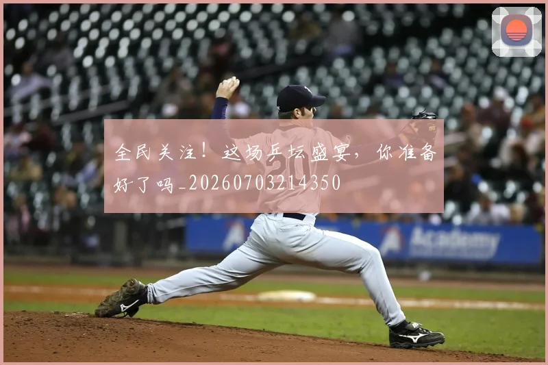 全民关注！这场乒坛盛宴，你准备好了吗_20260703214350