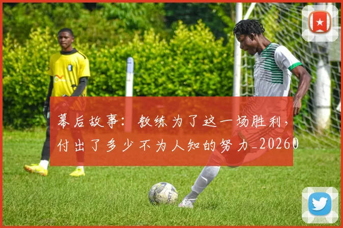 幕后故事：教练为了这一场胜利，付出了多少不为人知的努力_20260722154804