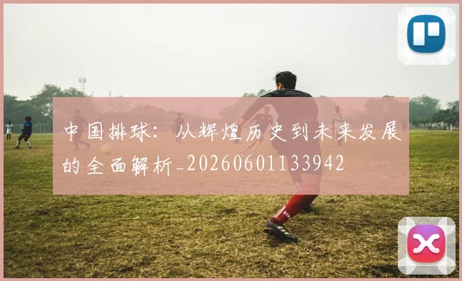 中国排球:从辉煌历史到未来发展的全面解析_20260601133942