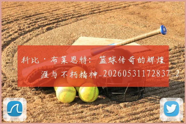 科比·布莱恩特：篮球传奇的辉煌生涯与不朽精神_20260531172837_20260708195047