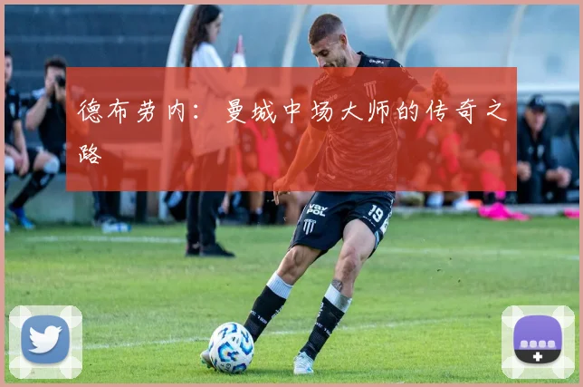 德布劳内:曼城中场大师的传奇之路