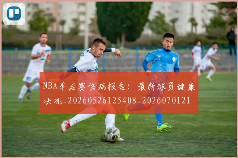 NBA季后赛伤病报告：最新球员健康状况_20260526125408_20260701215709