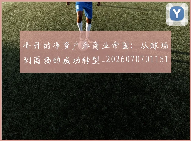 乔丹的净资产和商业帝国：从球场到商场的成功转型_20260707011516