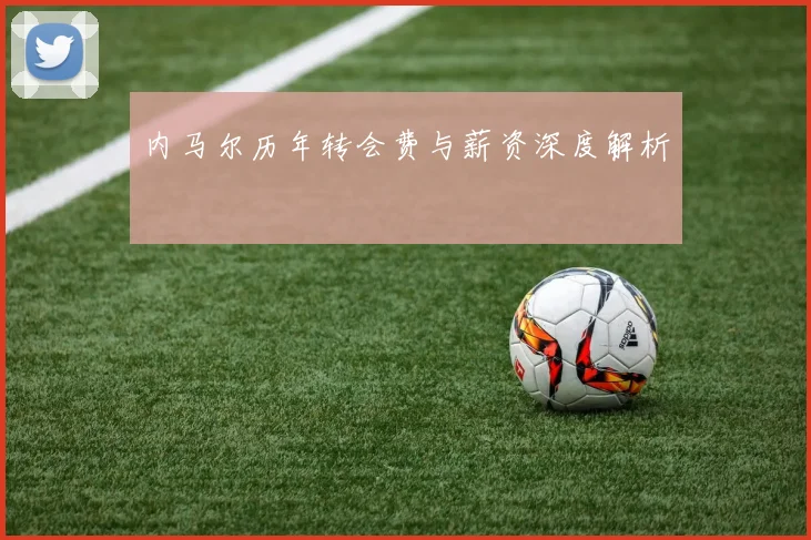 内马尔历年转会费与薪资深度解析
