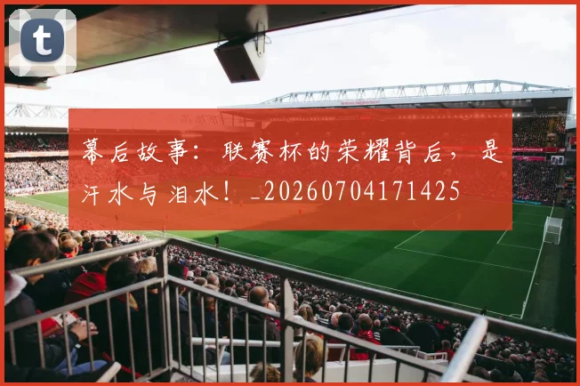 幕后故事：联赛杯的荣耀背后，是汗水与泪水！_20260704171425