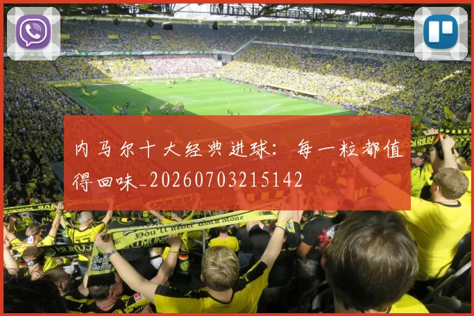 内马尔十大经典进球：每一粒都值得回味_20260703215142