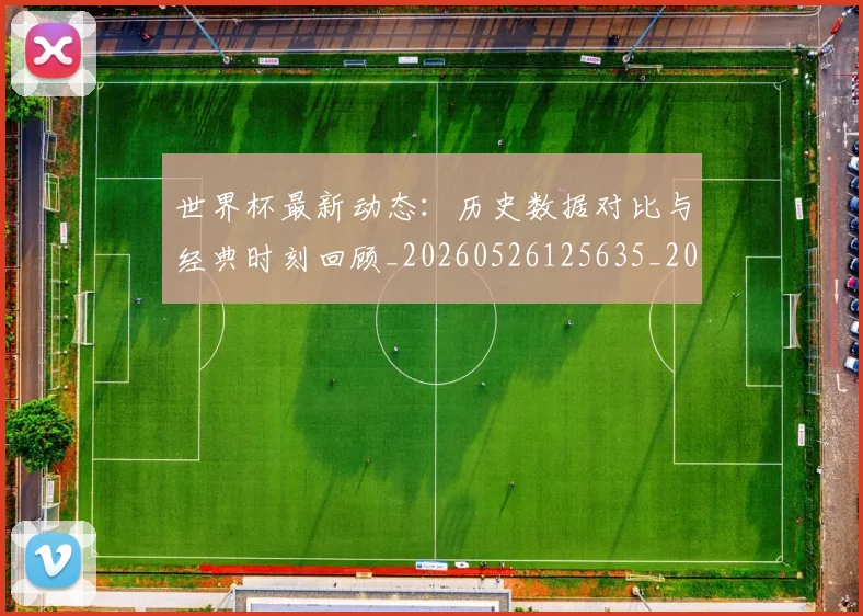 世界杯最新动态：历史数据对比与经典时刻回顾_20260526125635_20260702173950