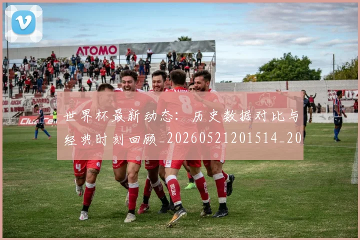 世界杯最新动态：历史数据对比与经典时刻回顾_20260521201514_20260715190813