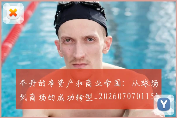 乔丹的净资产和商业帝国：从球场到商场的成功转型_20260707011516