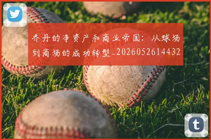 乔丹的净资产和商业帝国:从球场到商场的成功转型_20260526144325_20260716192341