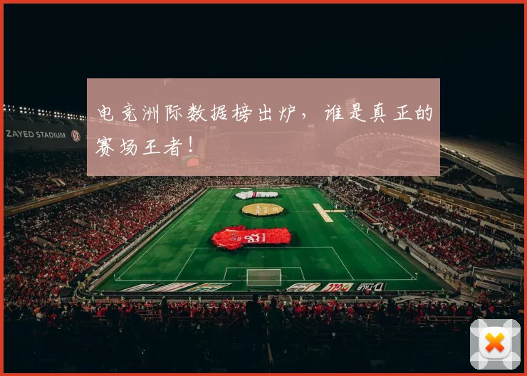 电竞洲际数据榜出炉，谁是真正的赛场王者！