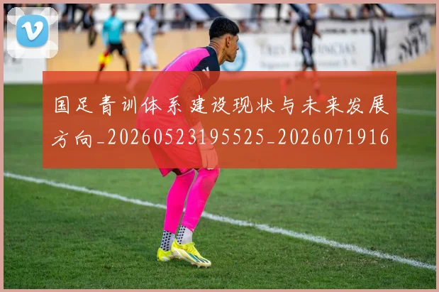 国足青训体系建设现状与未来发展方向_20260523195525_20260719165549