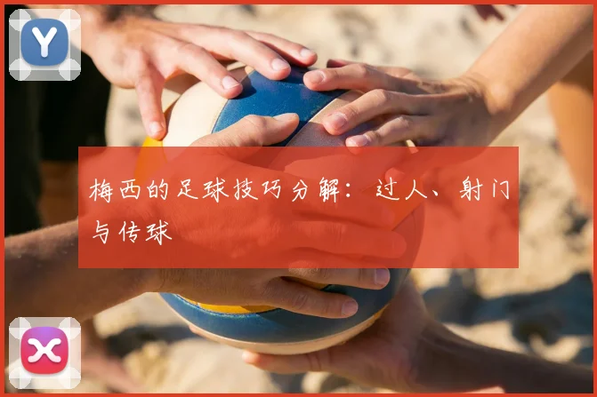 梅西的足球技巧分解：过人、射门与传球