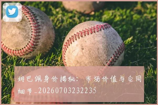 姆巴佩身价揭秘：市场价值与合同细节_20260703232235