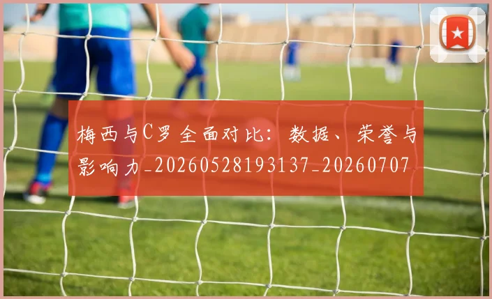 梅西与C罗全面对比:数据、荣誉与影响力_20260528193137_20260707022724