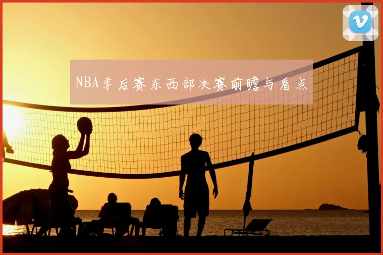 NBA季后赛东西部决赛前瞻与看点
