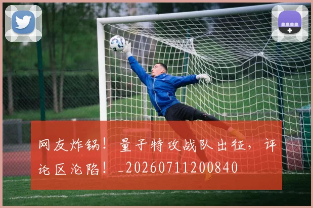 网友炸锅!量子特攻战队出征,评论区沦陷!_20260711200840