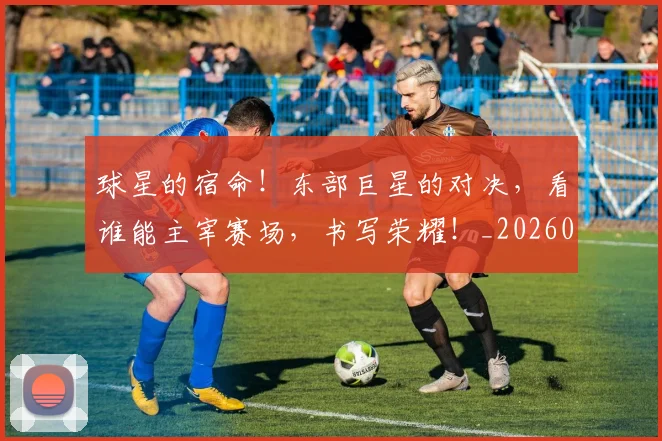 球星的宿命！东部巨星的对决，看谁能主宰赛场，书写荣耀！_20260802160556
