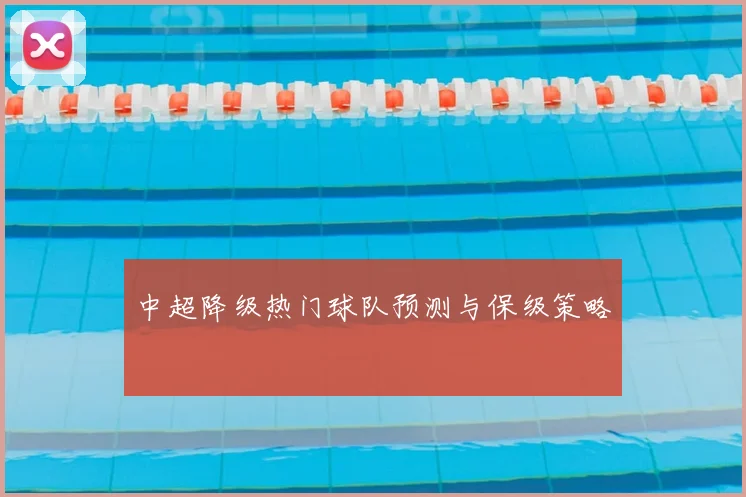 中超降级热门球队预测与保级策略