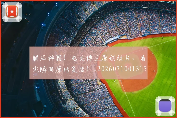解压神器！电竞博主原创短片，看完瞬间原地复活！_20260710013158