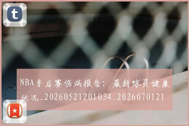 NBA季后赛伤病报告：最新球员健康状况_20260521201034_20260701215708_20260714210546