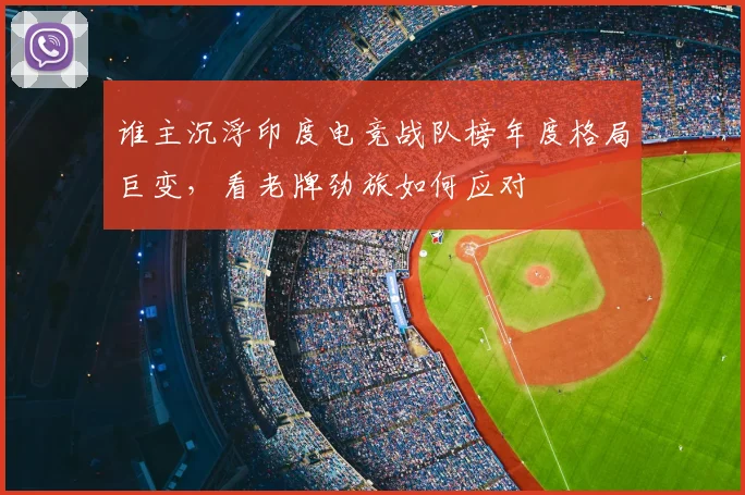 谁主沉浮印度电竞战队榜年度格局巨变，看老牌劲旅如何应对