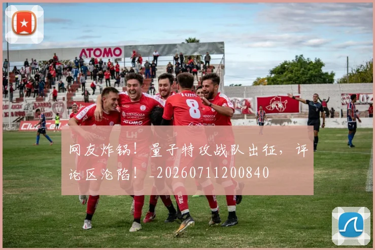 网友炸锅！量子特攻战队出征，评论区沦陷！_20260711200840