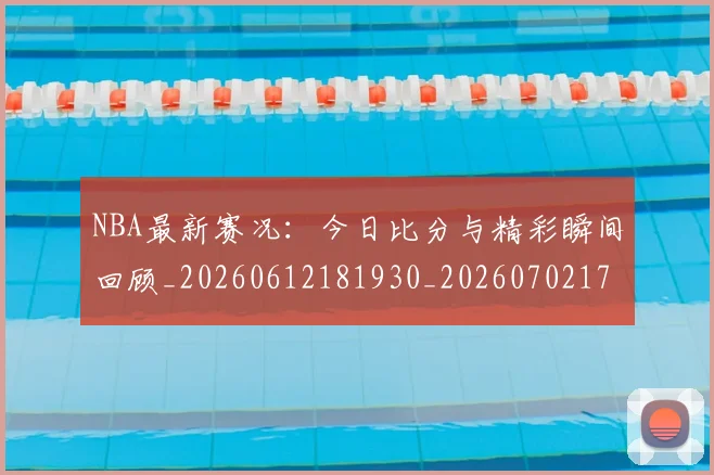 NBA最新赛况:今日比分与精彩瞬间回顾_20260612181930_20260702170722