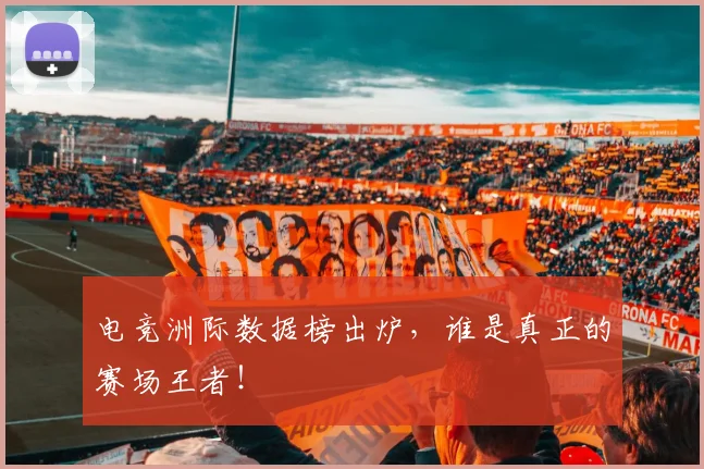 电竞洲际数据榜出炉,谁是真正的赛场王者!