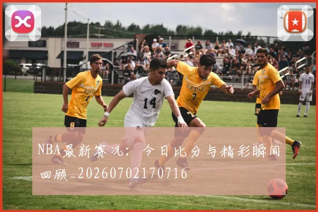 NBA最新赛况：今日比分与精彩瞬间回顾_20260702170716