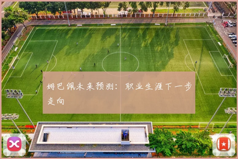 姆巴佩未来预测：职业生涯下一步走向