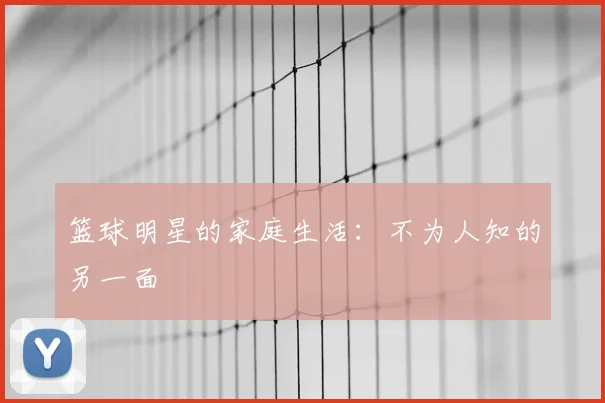 篮球明星的家庭生活：不为人知的另一面