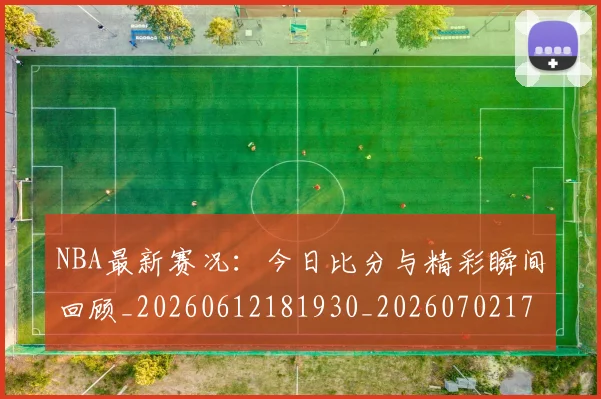 NBA最新赛况：今日比分与精彩瞬间回顾_20260612181930_20260702170722
