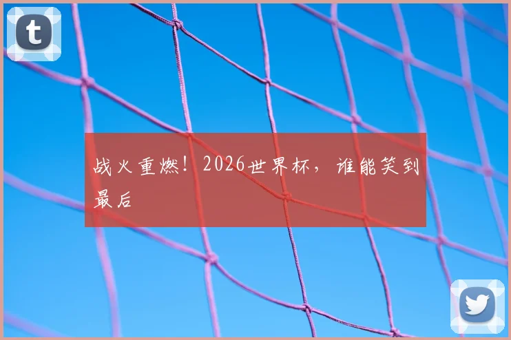 战火重燃！2026世界杯，谁能笑到最后