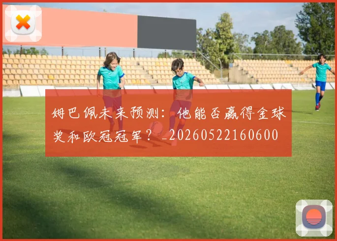姆巴佩未来预测：他能否赢得金球奖和欧冠冠军？_20260522160600