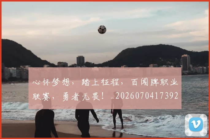 心怀梦想，踏上征程，百闻牌职业联赛，勇者无畏！_20260704173926_20260722163101