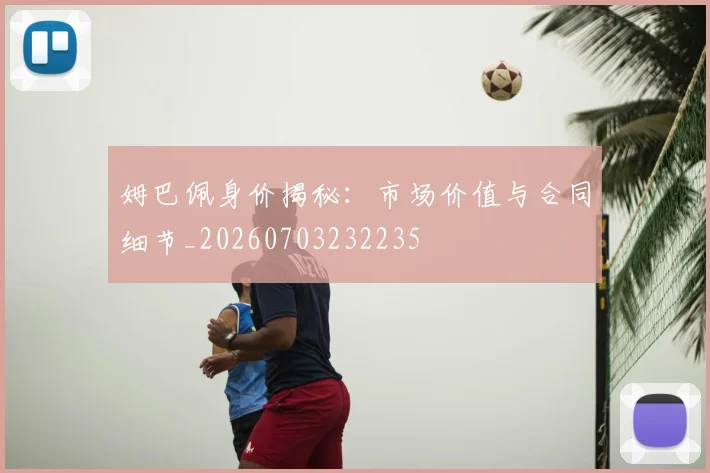 姆巴佩身价揭秘：市场价值与合同细节_20260703232235