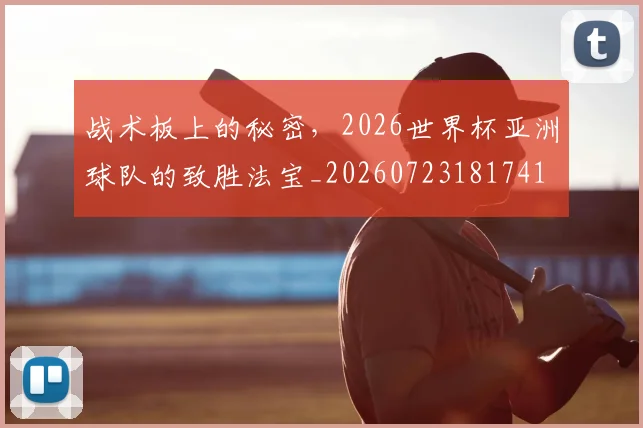 战术板上的秘密,2026世界杯亚洲球队的致胜法宝_20260723181741