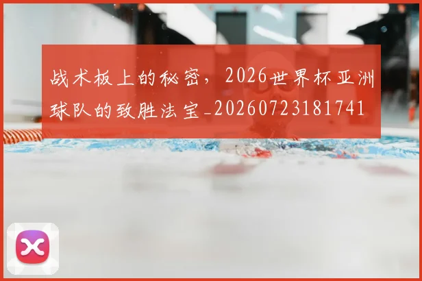 战术板上的秘密，2026世界杯亚洲球队的致胜法宝_20260723181741