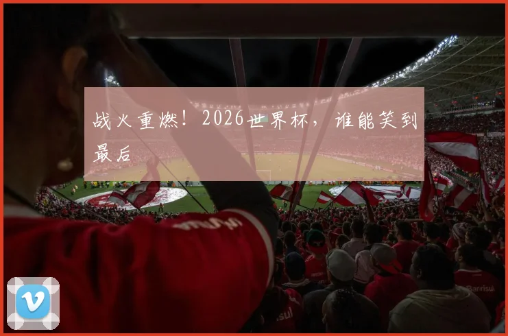 战火重燃!2026世界杯,谁能笑到最后